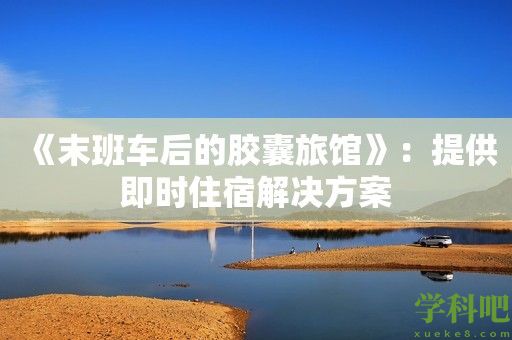 《末班车后的胶囊旅馆》：提供即时住宿解决方案