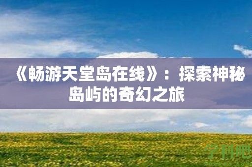 《畅游天堂岛在线》：探索神秘岛屿的奇幻之旅