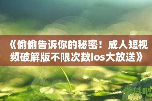 《偷偷告诉你的秘密！成人短视频破解版不限次数ios大放送》