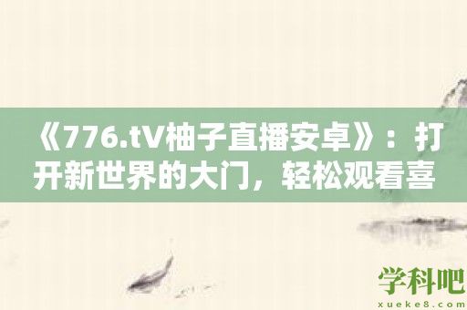 《776.t∨柚子直播安卓》：打开新世界的大门，轻松观看喜爱的直播！