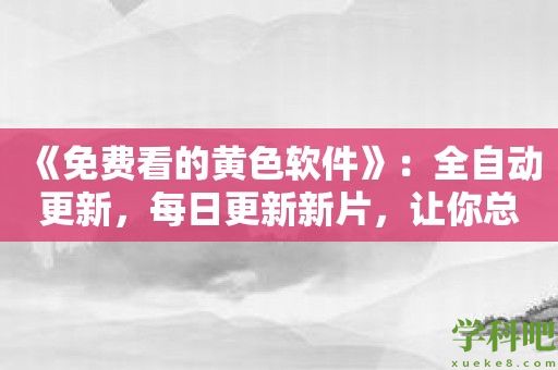 《免费看的黄色软件》：全自动更新，每日更新新片，让你总有新片可看！