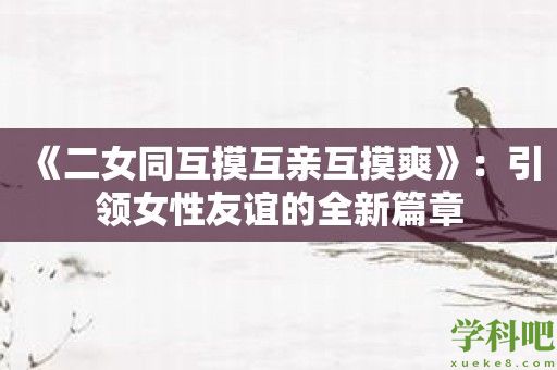 《二女同互摸互亲互摸爽》：引领女性友谊的全新篇章