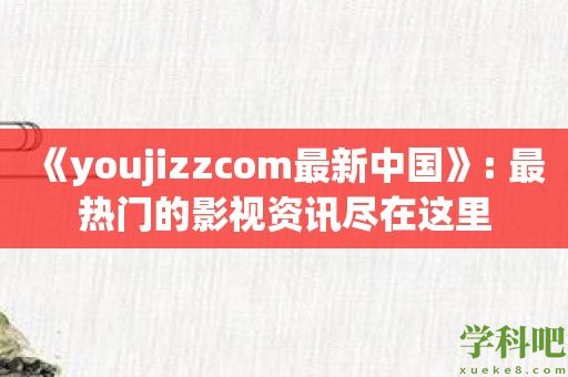 《youjizzcom最新中国》: 最热门的影视资讯尽在这里