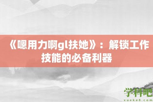 《嗯用力啊gl扶她》：解锁工作技能的必备利器