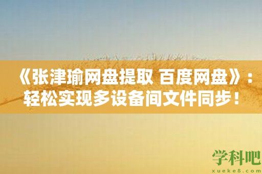 《张津瑜网盘提取 百度网盘》：轻松实现多设备间文件同步！