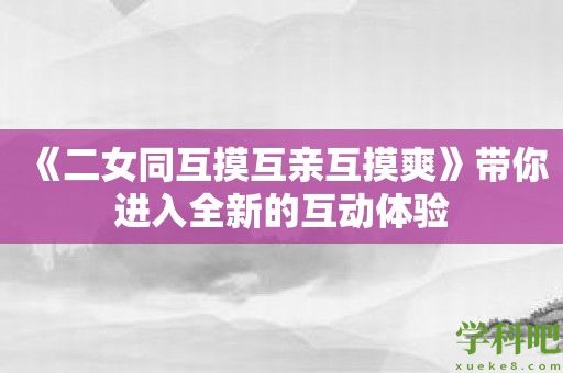 《二女同互摸互亲互摸爽》带你进入全新的互动体验