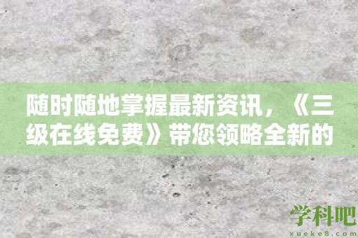 随时随地掌握最新资讯，《三级在线免费》带您领略全新的信息时代