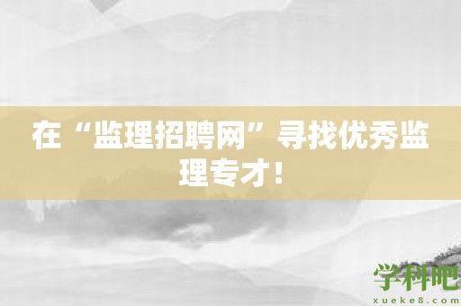 在“监理招聘网”寻找优秀监理专才！