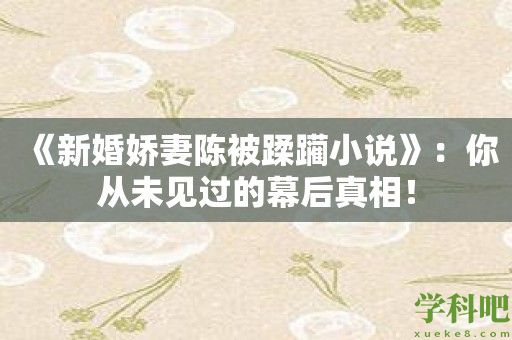 《新婚娇妻陈被蹂躏小说》：你从未见过的幕后真相！