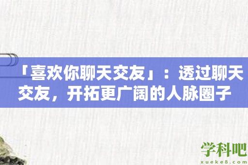 「喜欢你聊天交友」：透过聊天交友，开拓更广阔的人脉圈子