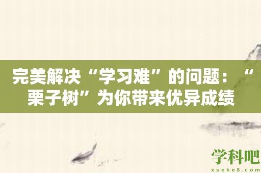  完美解决“学习难”的问题：“栗子树”为你带来优异成绩