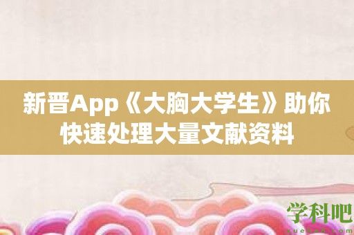 新晋App《大胸大学生》助你快速处理大量文献资料