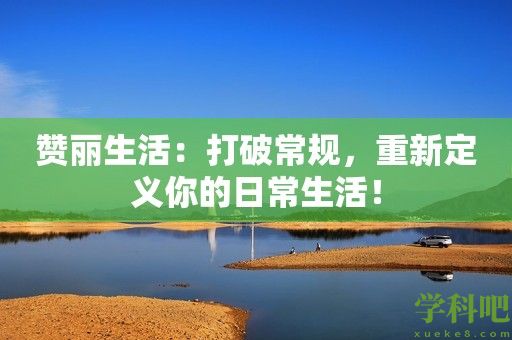 赞丽生活：打破常规，重新定义你的日常生活！