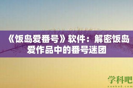 《饭岛爱番号》软件：解密饭岛爱作品中的番号迷团