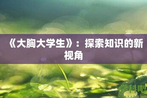 《大胸大学生》：探索知识的新视角