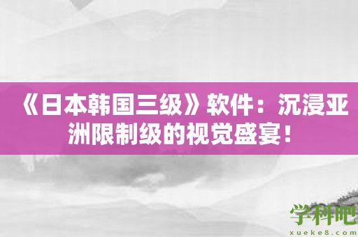 《日本韩国三级》软件：沉浸亚洲限制级的视觉盛宴！