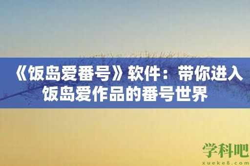 《饭岛爱番号》软件：带你进入饭岛爱作品的番号世界