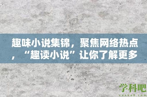 趣味小说集锦，聚焦网络热点，“趣读小说”让你了解更多